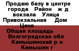 Продаю базу в центре города › Район ­ ж/д вокзала › Улица ­ Привокзальная  › Дом ­ 10 › Цена ­ 15 000 000 › Общая площадь ­ 800 - Волгоградская обл., Камышинский р-н, Камышин г. Недвижимость » Помещения продажа   . Волгоградская обл.